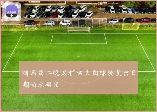 梅西周二晚启程回美国球场复出日期尚未确定