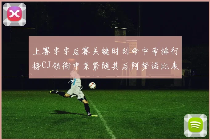 上赛季季后赛关键时刻命中率排行榜CJ领衔申京紧随其后阿努诺比表现不俗