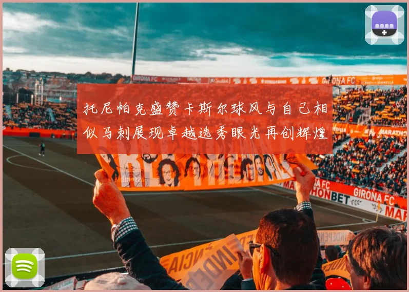托尼帕克盛赞卡斯尔球风与自己相似马刺展现卓越选秀眼光再创辉煌
