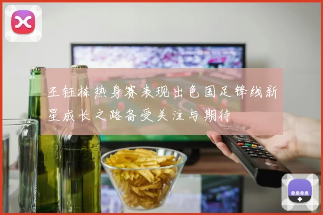 王钰栋热身赛表现出色国足锋线新星成长之路备受关注与期待