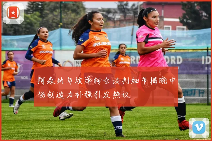 阿森纳与埃泽转会谈判细节揭晓中场创造力补强引发热议