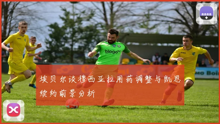 埃贝尔谈穆西亚拉用药调整与凯恩续约前景分析