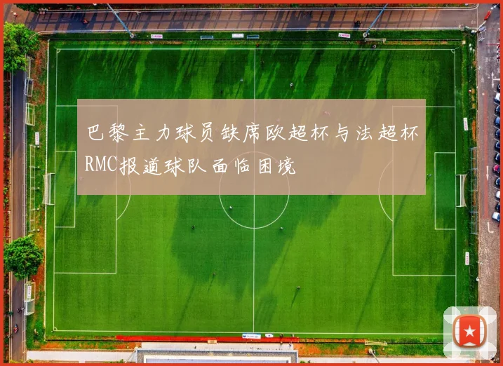巴黎主力球员缺席欧超杯与法超杯RMC报道球队面临困境