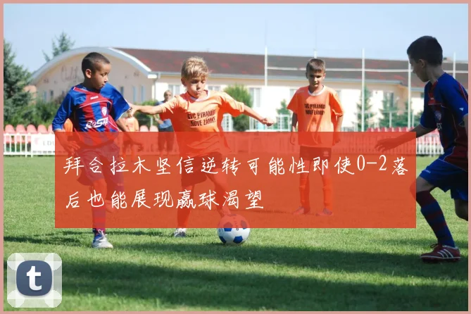 拜合拉木坚信逆转可能性即使0-2落后也能展现赢球渴望
