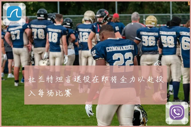 杜兰特坦言退役在即将全力以赴投入每场比赛