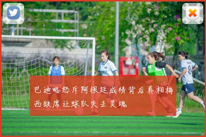 巴迪略怒斥阿根廷成绩背后真相梅西缺席让球队失去灵魂