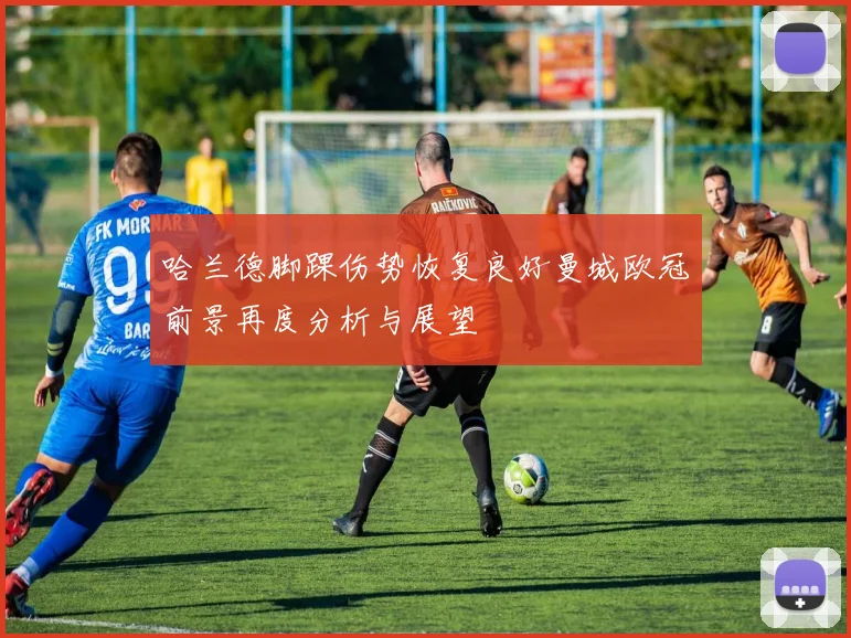 哈兰德脚踝伤势恢复良好曼城欧冠前景再度分析与展望