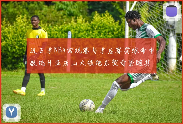 近五季NBA常规赛与季后赛罚球命中数统计亚历山大领跑东契奇紧随其后