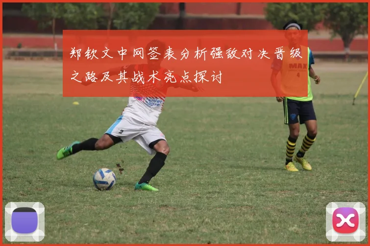 郑钦文中网签表分析强敌对决晋级之路及其战术亮点探讨