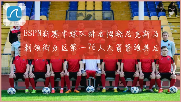 ESPN新赛季球队排名揭晓尼克斯马刺领衔分区第一76人火箭紧随其后
