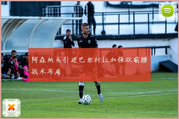 阿森纳或引进巴尔科拉加强双前腰战术布局