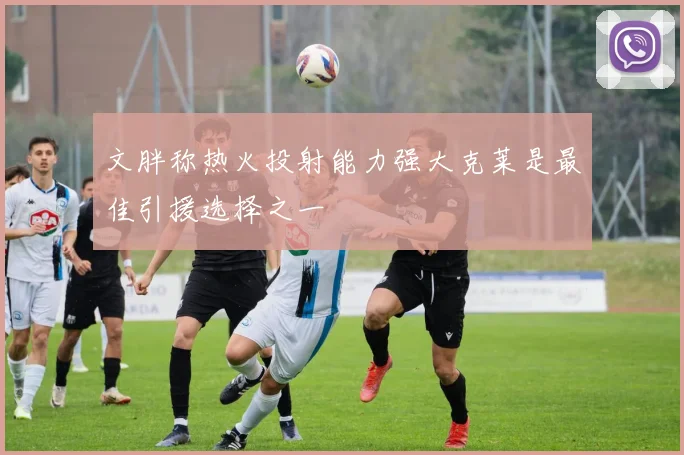 文胖称热火投射能力强大克莱是最佳引援选择之一