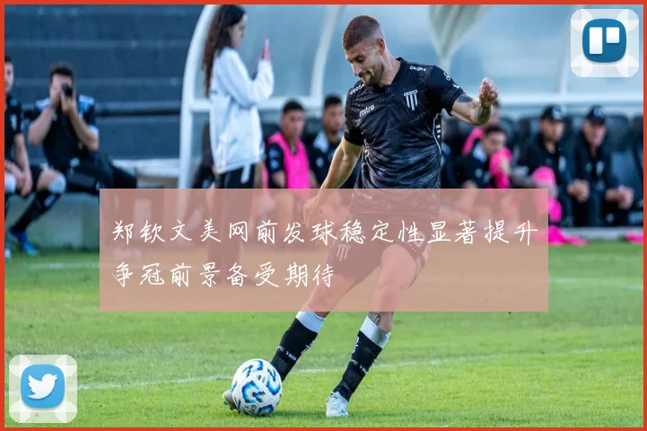 郑钦文美网前发球稳定性显著提升争冠前景备受期待