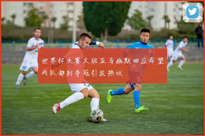世界杯决赛文班亚马幽默回应希望两队都别夺冠引发热议