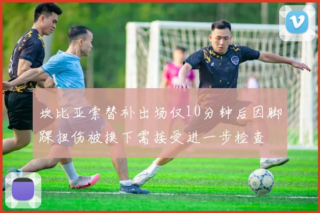 坎比亚索替补出场仅10分钟后因脚踝扭伤被换下需接受进一步检查