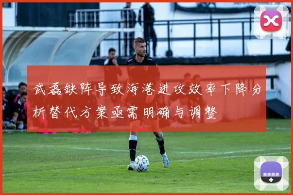 武磊缺阵导致海港进攻效率下降分析替代方案亟需明确与调整