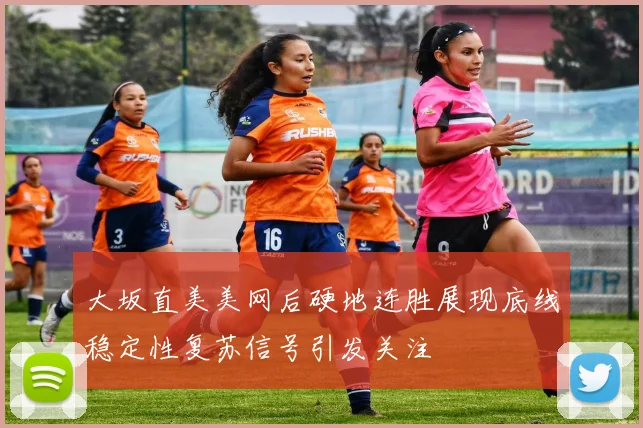 大坂直美美网后硬地连胜展现底线稳定性复苏信号引发关注